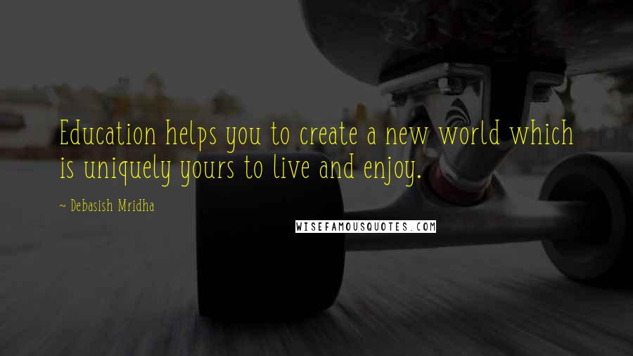 Debasish Mridha Quotes: Education helps you to create a new world which is uniquely yours to live and enjoy.