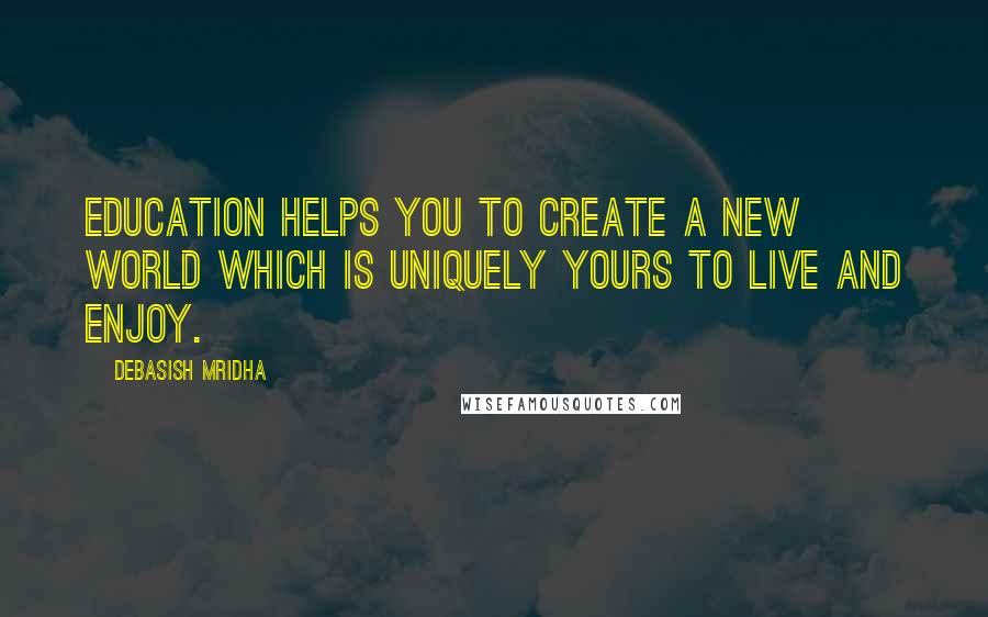 Debasish Mridha Quotes: Education helps you to create a new world which is uniquely yours to live and enjoy.