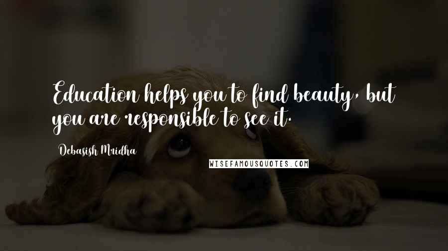 Debasish Mridha Quotes: Education helps you to find beauty, but you are responsible to see it.