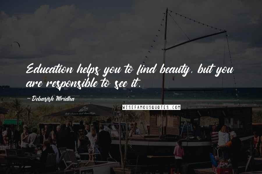 Debasish Mridha Quotes: Education helps you to find beauty, but you are responsible to see it.