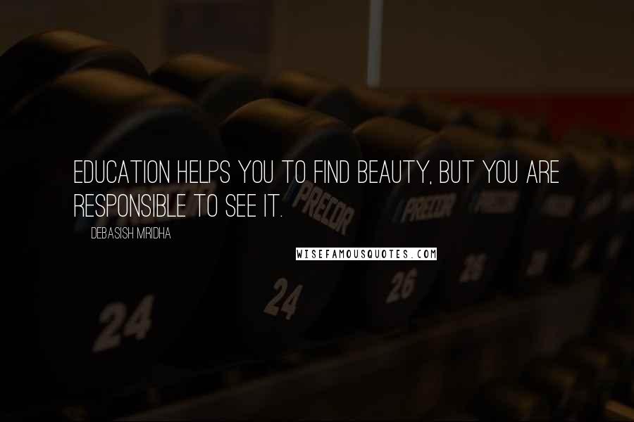 Debasish Mridha Quotes: Education helps you to find beauty, but you are responsible to see it.