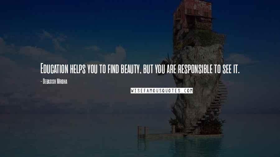 Debasish Mridha Quotes: Education helps you to find beauty, but you are responsible to see it.