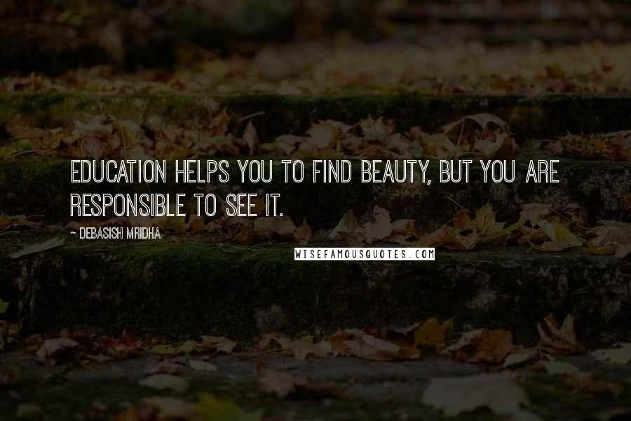 Debasish Mridha Quotes: Education helps you to find beauty, but you are responsible to see it.