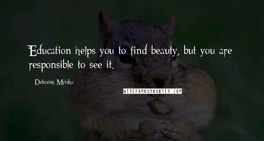 Debasish Mridha Quotes: Education helps you to find beauty, but you are responsible to see it.