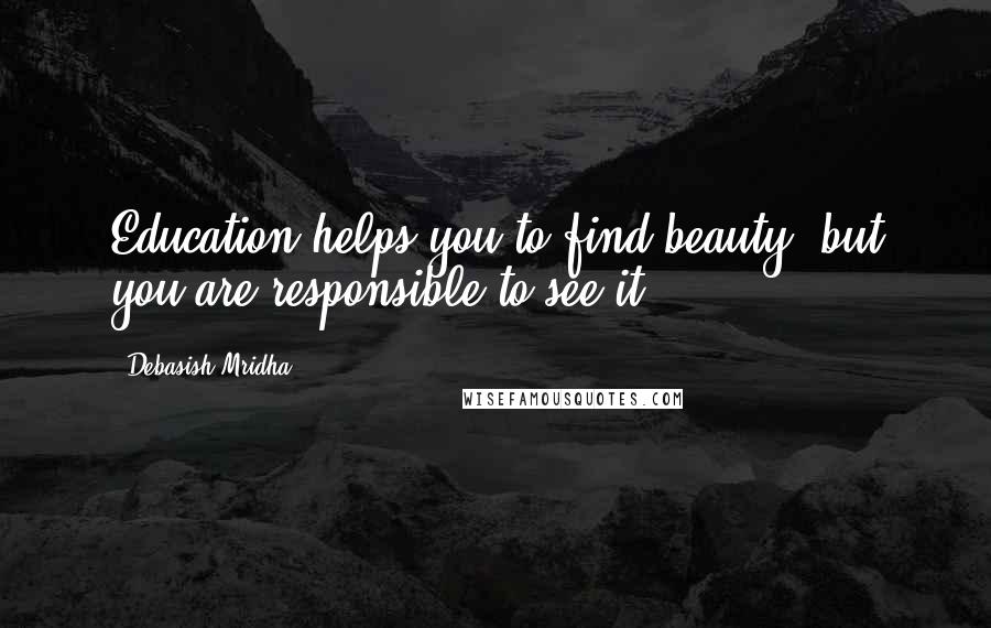 Debasish Mridha Quotes: Education helps you to find beauty, but you are responsible to see it.