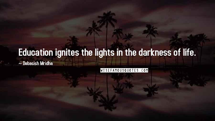 Debasish Mridha Quotes: Education ignites the lights in the darkness of life.