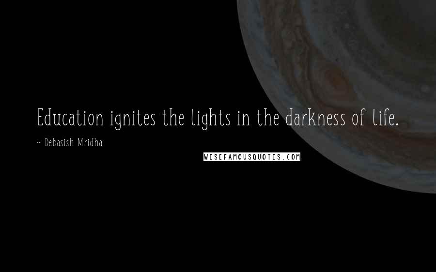Debasish Mridha Quotes: Education ignites the lights in the darkness of life.