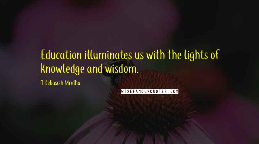 Debasish Mridha Quotes: Education illuminates us with the lights of knowledge and wisdom.