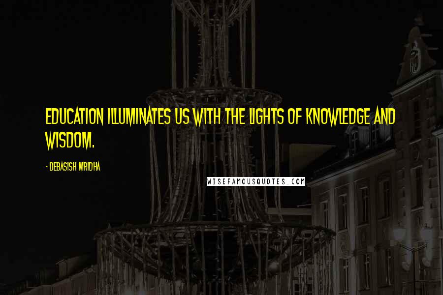 Debasish Mridha Quotes: Education illuminates us with the lights of knowledge and wisdom.