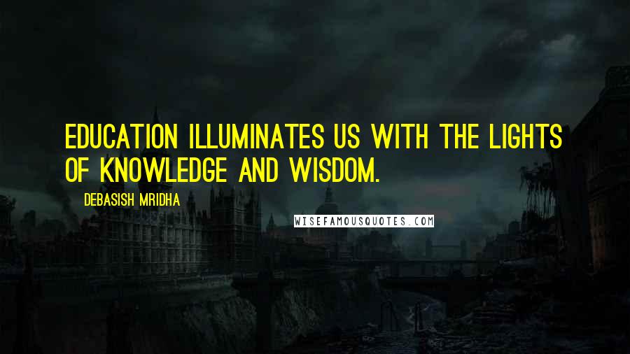 Debasish Mridha Quotes: Education illuminates us with the lights of knowledge and wisdom.