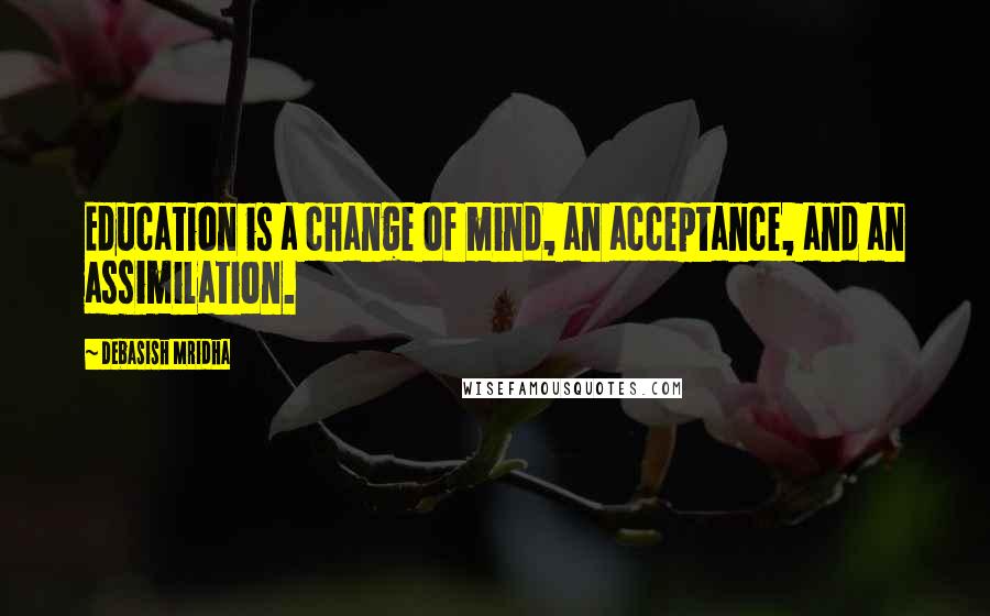 Debasish Mridha Quotes: Education is a change of mind, an acceptance, and an assimilation.