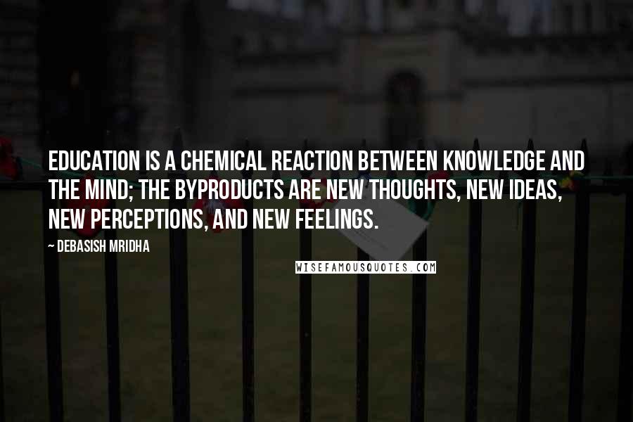 Debasish Mridha Quotes: Education is a chemical reaction between knowledge and the mind; the byproducts are new thoughts, new ideas, new perceptions, and new feelings.