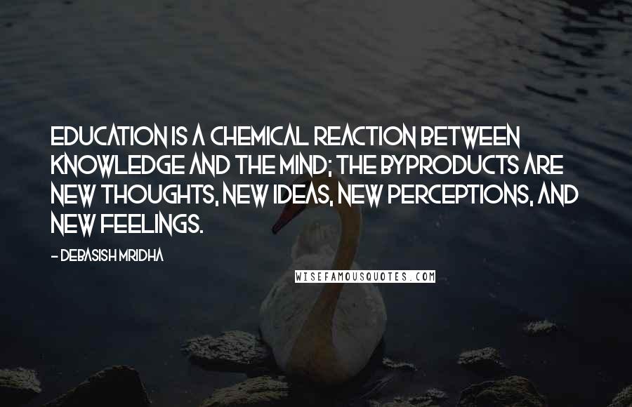 Debasish Mridha Quotes: Education is a chemical reaction between knowledge and the mind; the byproducts are new thoughts, new ideas, new perceptions, and new feelings.