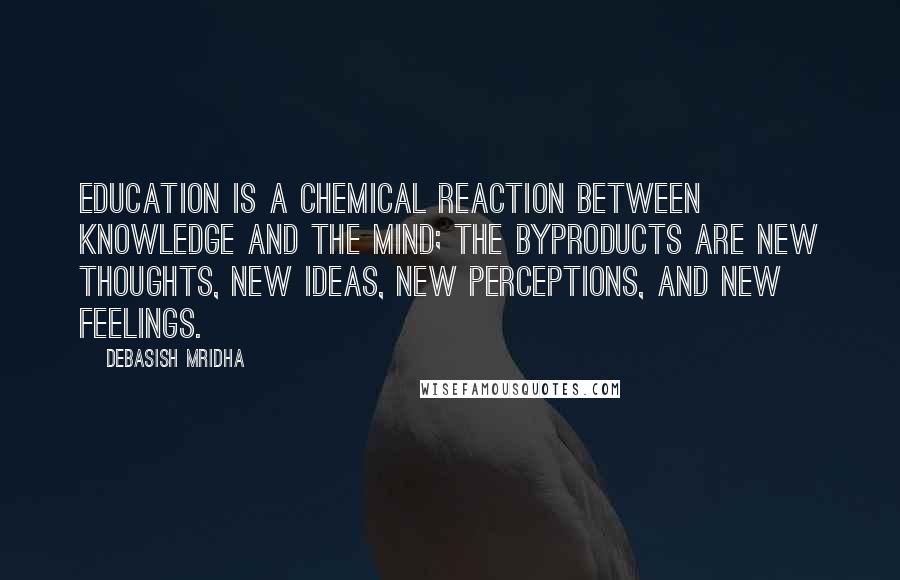 Debasish Mridha Quotes: Education is a chemical reaction between knowledge and the mind; the byproducts are new thoughts, new ideas, new perceptions, and new feelings.