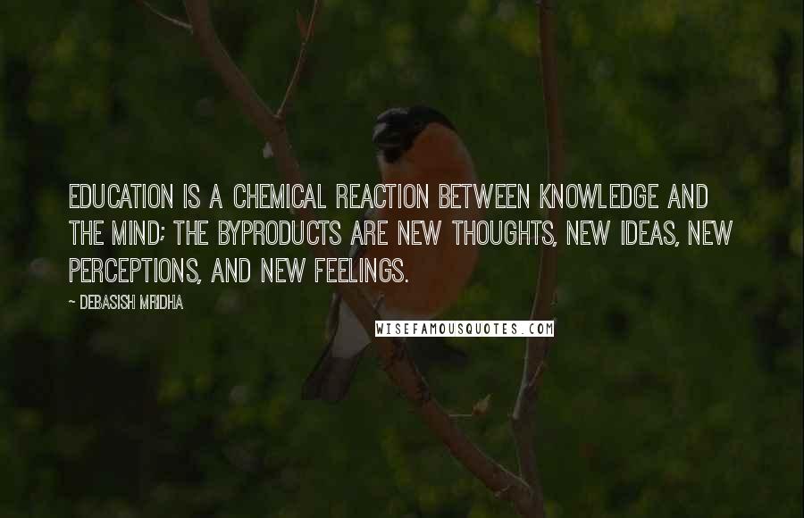 Debasish Mridha Quotes: Education is a chemical reaction between knowledge and the mind; the byproducts are new thoughts, new ideas, new perceptions, and new feelings.