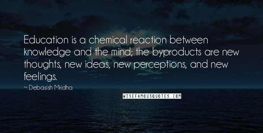 Debasish Mridha Quotes: Education is a chemical reaction between knowledge and the mind; the byproducts are new thoughts, new ideas, new perceptions, and new feelings.