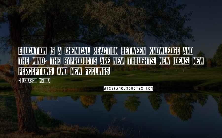 Debasish Mridha Quotes: Education is a chemical reaction between knowledge and the mind; the byproducts are new thoughts, new ideas, new perceptions, and new feelings.