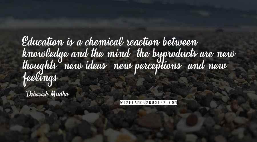 Debasish Mridha Quotes: Education is a chemical reaction between knowledge and the mind; the byproducts are new thoughts, new ideas, new perceptions, and new feelings.