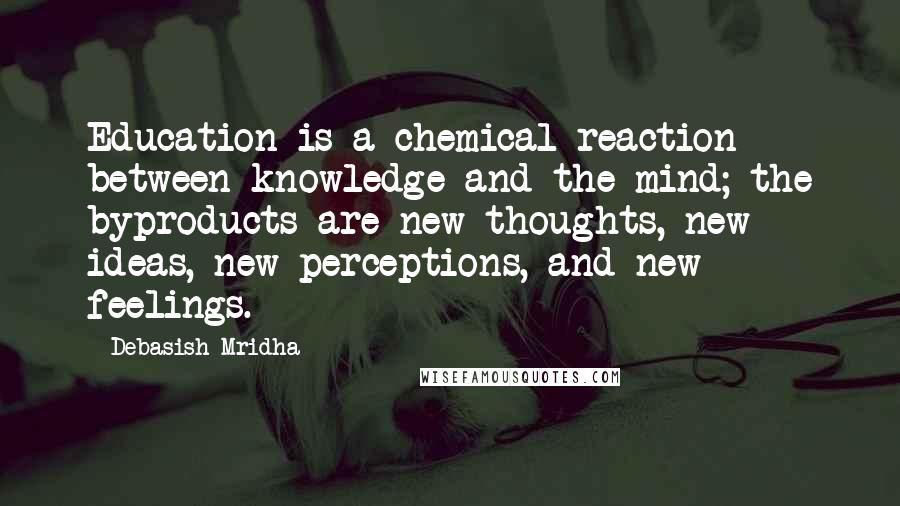 Debasish Mridha Quotes: Education is a chemical reaction between knowledge and the mind; the byproducts are new thoughts, new ideas, new perceptions, and new feelings.