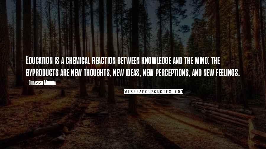 Debasish Mridha Quotes: Education is a chemical reaction between knowledge and the mind; the byproducts are new thoughts, new ideas, new perceptions, and new feelings.