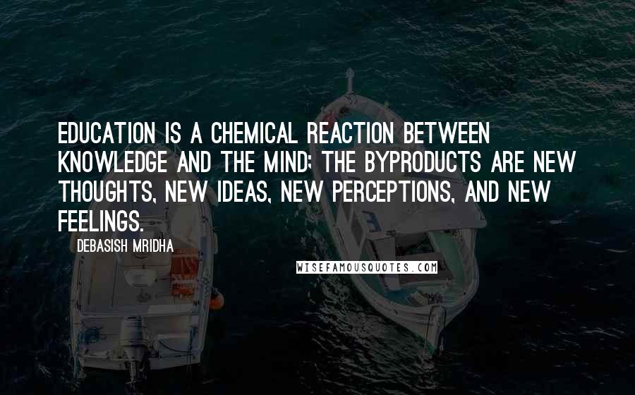 Debasish Mridha Quotes: Education is a chemical reaction between knowledge and the mind; the byproducts are new thoughts, new ideas, new perceptions, and new feelings.