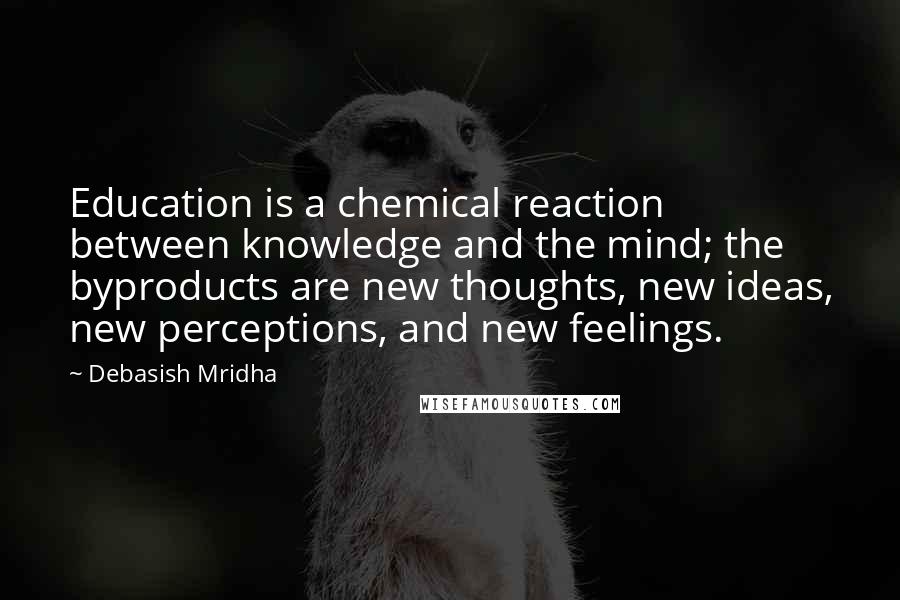 Debasish Mridha Quotes: Education is a chemical reaction between knowledge and the mind; the byproducts are new thoughts, new ideas, new perceptions, and new feelings.