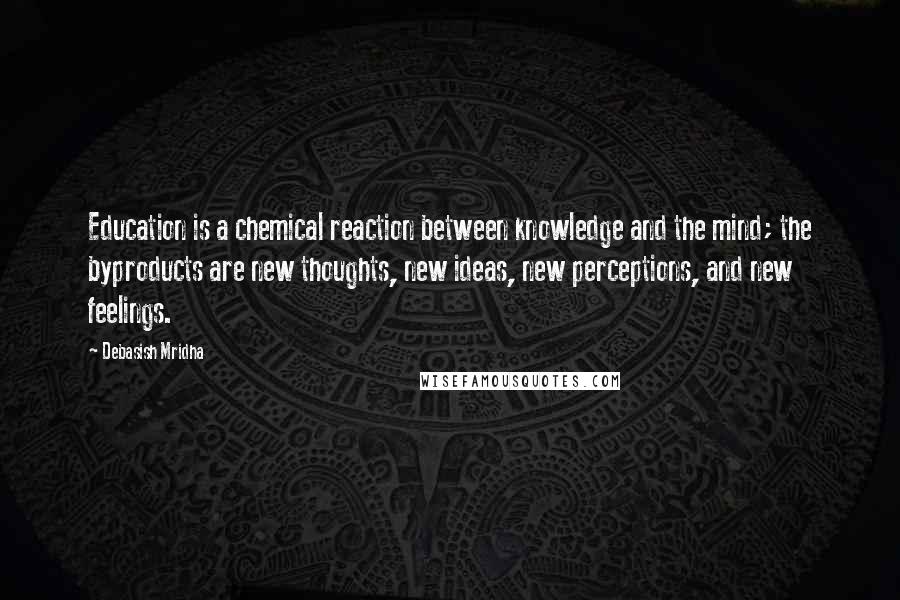 Debasish Mridha Quotes: Education is a chemical reaction between knowledge and the mind; the byproducts are new thoughts, new ideas, new perceptions, and new feelings.