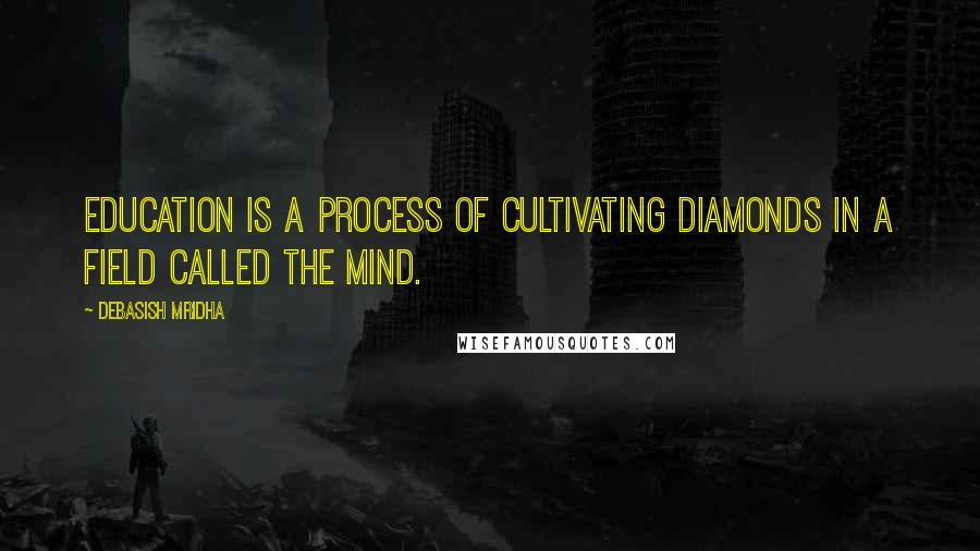 Debasish Mridha Quotes: Education is a process of cultivating diamonds in a field called the mind.