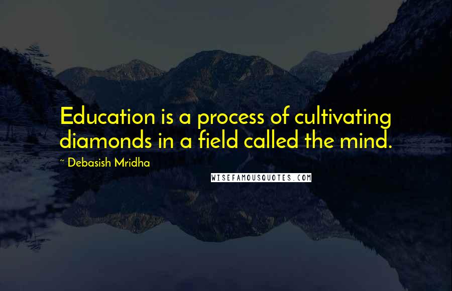 Debasish Mridha Quotes: Education is a process of cultivating diamonds in a field called the mind.