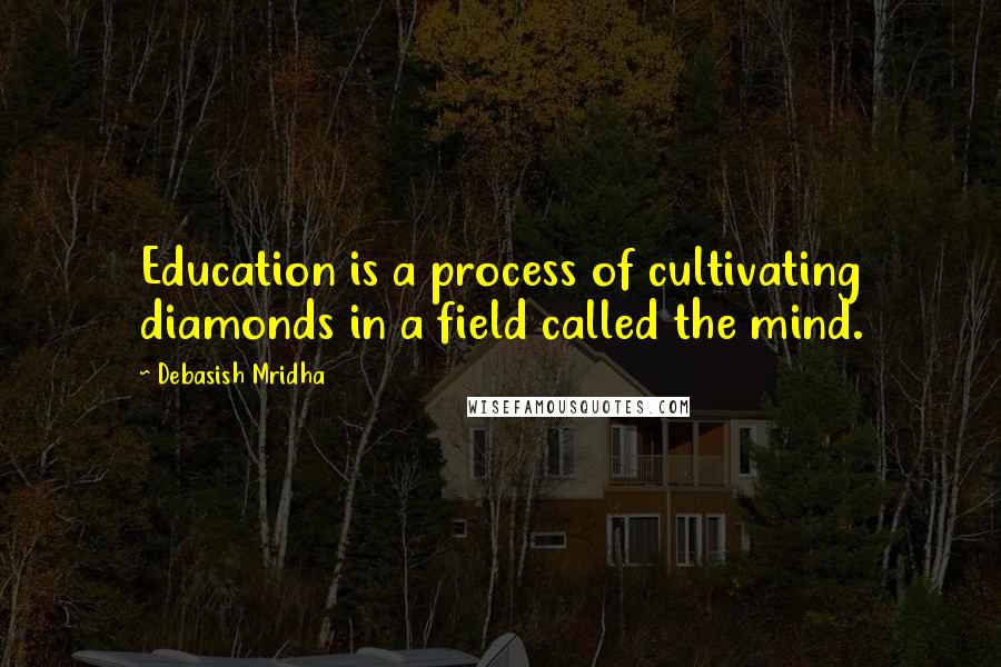 Debasish Mridha Quotes: Education is a process of cultivating diamonds in a field called the mind.