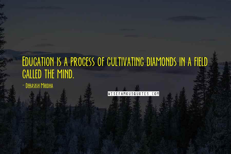 Debasish Mridha Quotes: Education is a process of cultivating diamonds in a field called the mind.