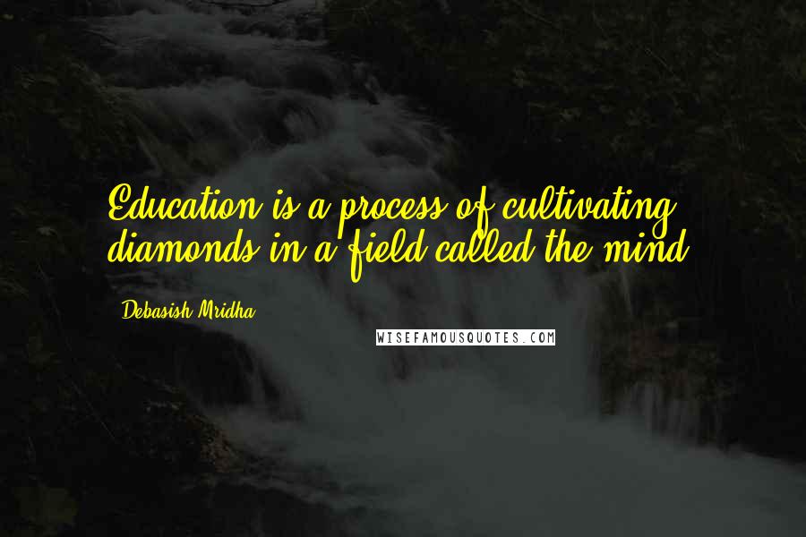 Debasish Mridha Quotes: Education is a process of cultivating diamonds in a field called the mind.