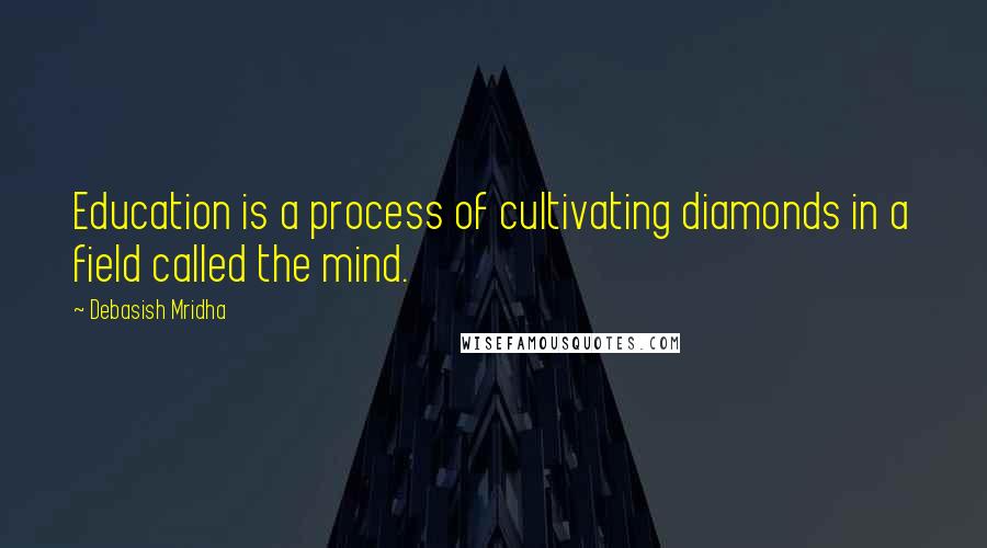 Debasish Mridha Quotes: Education is a process of cultivating diamonds in a field called the mind.