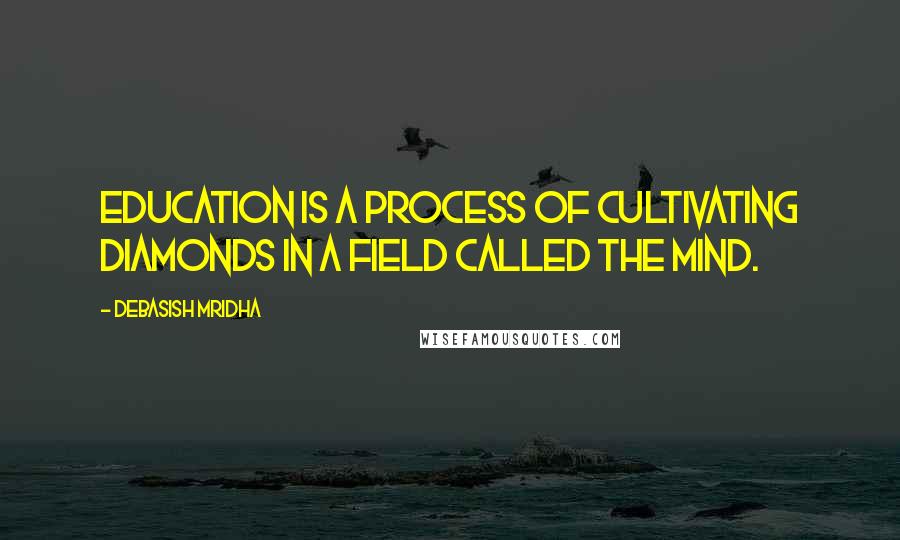 Debasish Mridha Quotes: Education is a process of cultivating diamonds in a field called the mind.