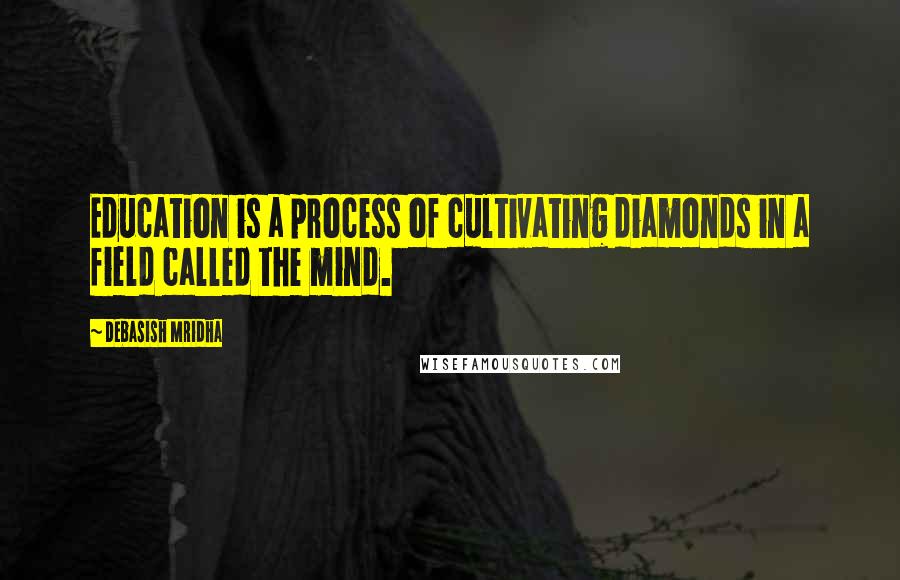 Debasish Mridha Quotes: Education is a process of cultivating diamonds in a field called the mind.