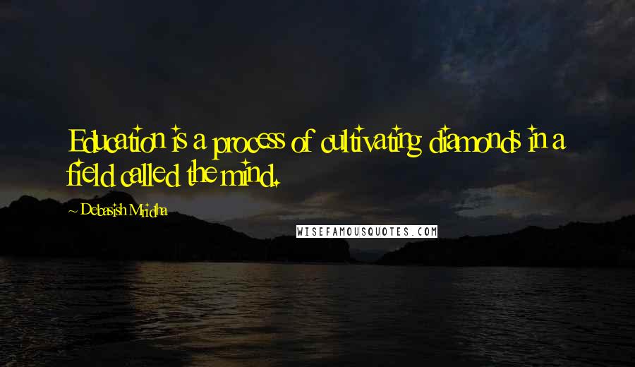 Debasish Mridha Quotes: Education is a process of cultivating diamonds in a field called the mind.