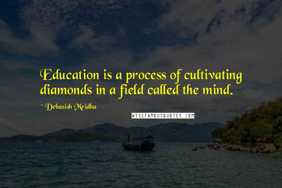 Debasish Mridha Quotes: Education is a process of cultivating diamonds in a field called the mind.