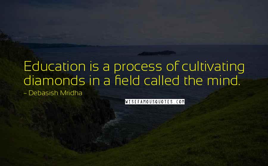 Debasish Mridha Quotes: Education is a process of cultivating diamonds in a field called the mind.