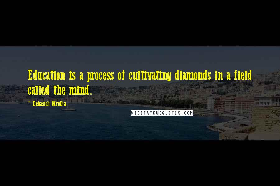 Debasish Mridha Quotes: Education is a process of cultivating diamonds in a field called the mind.