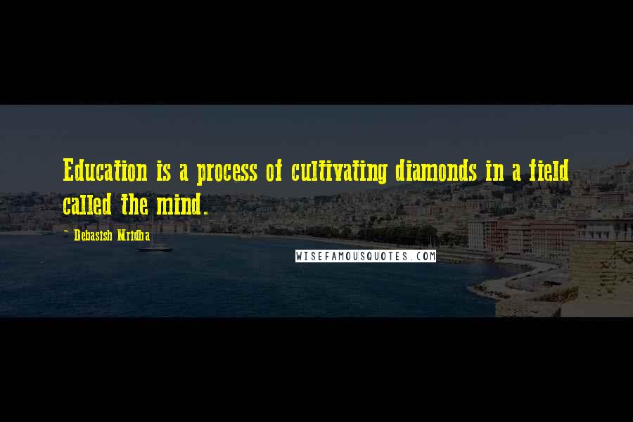 Debasish Mridha Quotes: Education is a process of cultivating diamonds in a field called the mind.