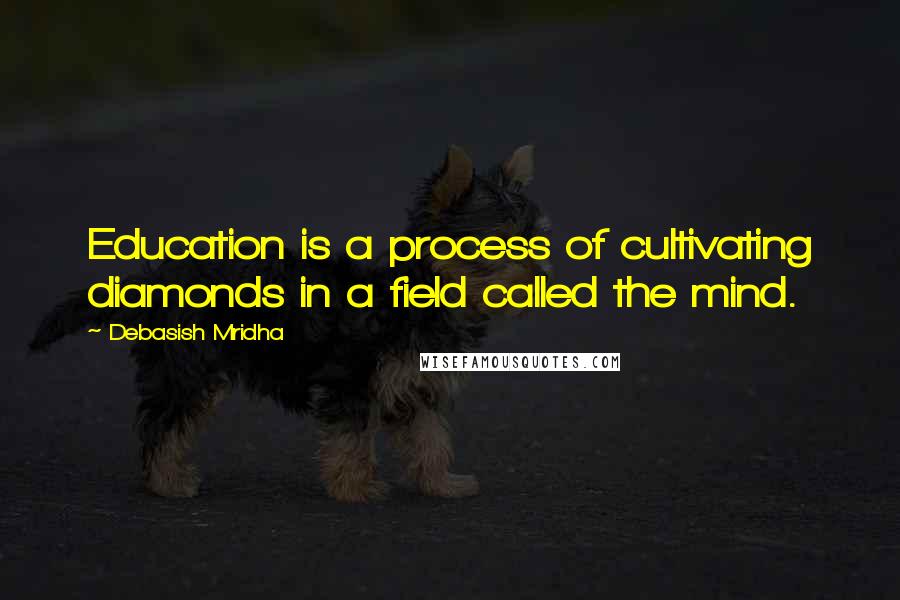 Debasish Mridha Quotes: Education is a process of cultivating diamonds in a field called the mind.