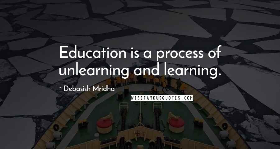 Debasish Mridha Quotes: Education is a process of unlearning and learning.