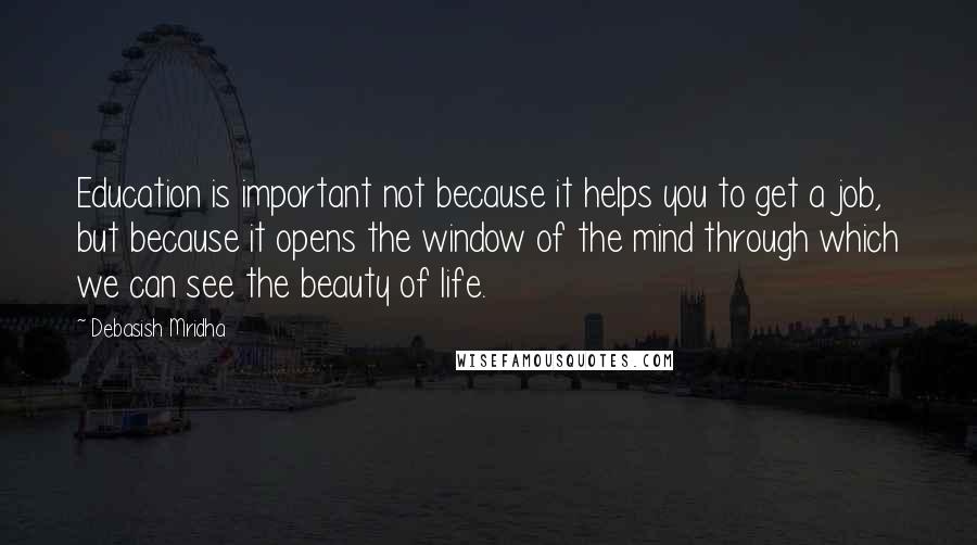Debasish Mridha Quotes: Education is important not because it helps you to get a job, but because it opens the window of the mind through which we can see the beauty of life.