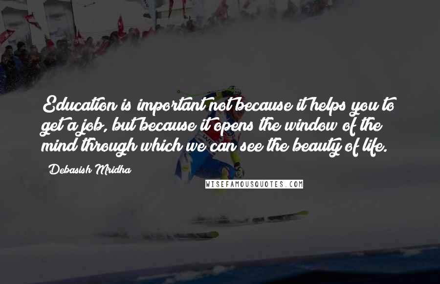 Debasish Mridha Quotes: Education is important not because it helps you to get a job, but because it opens the window of the mind through which we can see the beauty of life.