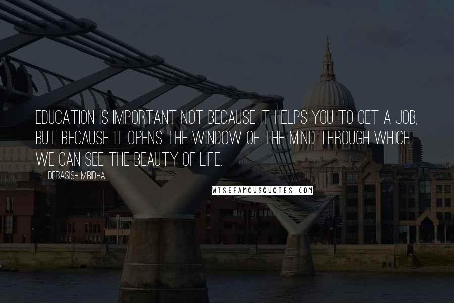 Debasish Mridha Quotes: Education is important not because it helps you to get a job, but because it opens the window of the mind through which we can see the beauty of life.