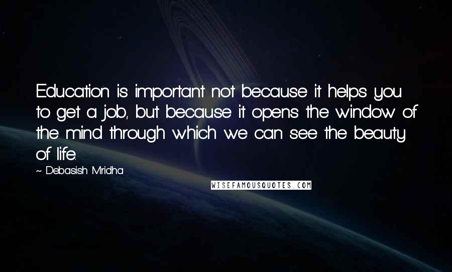 Debasish Mridha Quotes: Education is important not because it helps you to get a job, but because it opens the window of the mind through which we can see the beauty of life.