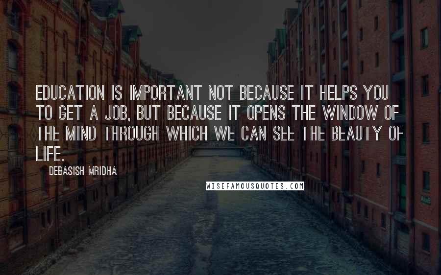 Debasish Mridha Quotes: Education is important not because it helps you to get a job, but because it opens the window of the mind through which we can see the beauty of life.