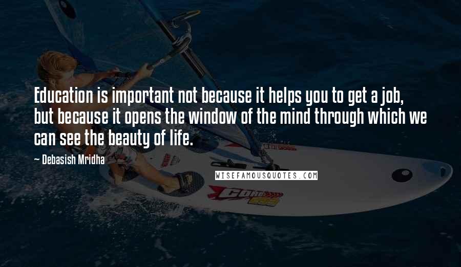 Debasish Mridha Quotes: Education is important not because it helps you to get a job, but because it opens the window of the mind through which we can see the beauty of life.