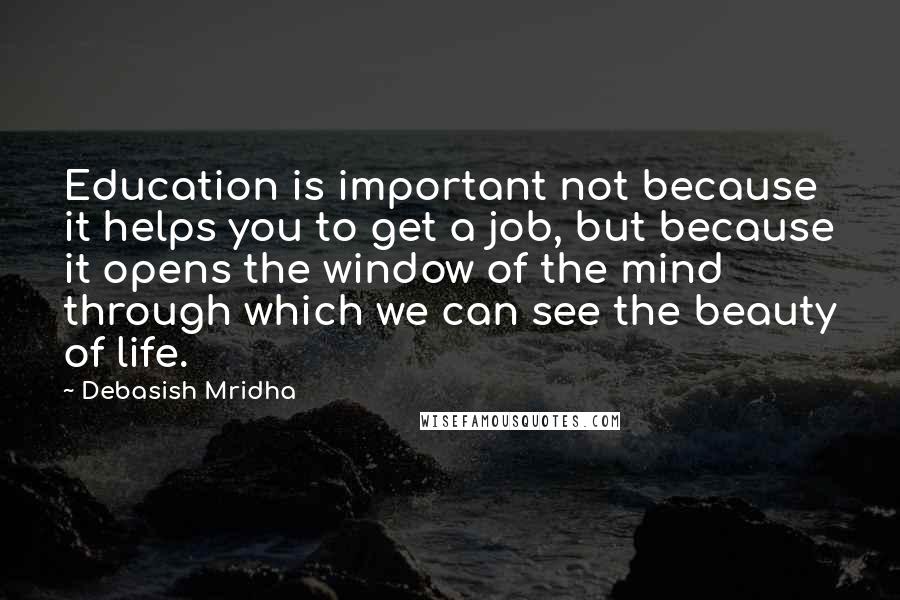 Debasish Mridha Quotes: Education is important not because it helps you to get a job, but because it opens the window of the mind through which we can see the beauty of life.