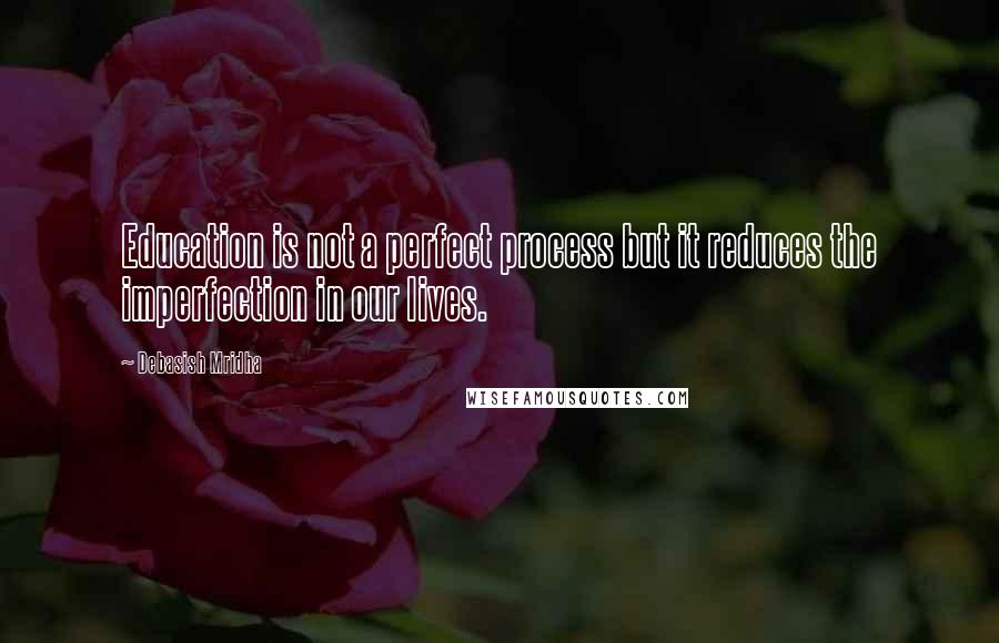 Debasish Mridha Quotes: Education is not a perfect process but it reduces the imperfection in our lives.